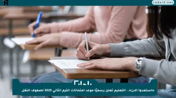 «استعدوا الآن».. التعليم تعلن رسميًا موعد امتحانات الترم الثاني 2025 لصفوف النقل